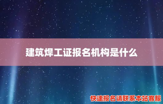 建筑焊工证报名机构是什么(建筑焊工证报名机构是什么意思啊)