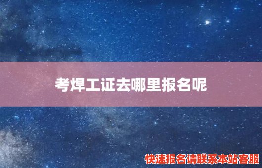 考焊工证去哪里报名呢(考焊工证去哪里报名呢)