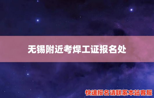 无锡附近考焊工证报名处(无锡附近考焊工证报名处在哪里)