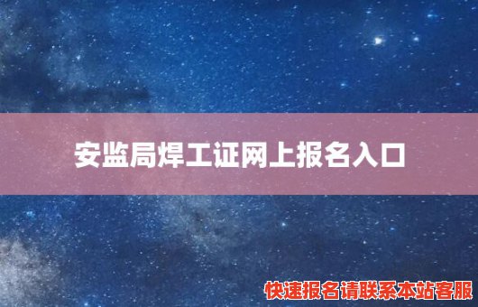 安监局焊工证网上报名入口(安监局焊工证网上报名入口在哪)