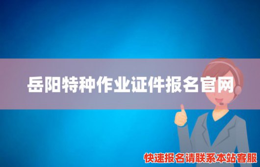 岳阳特种作业证件报名官网(岳阳特种作业证件报名官网网址)