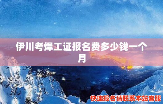 伊川考焊工证报名费多少钱一个月(伊川焊工证办理)