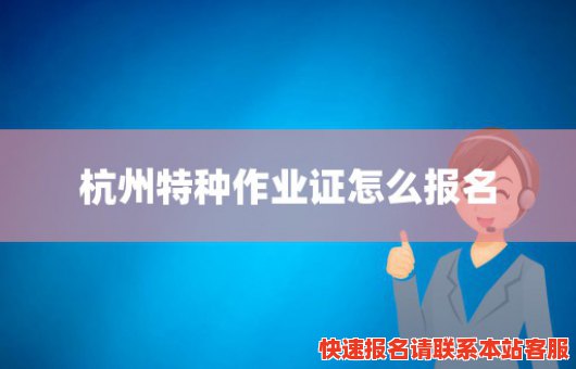 杭州特种作业证怎么报名(杭州特种作业证怎么报名考试)