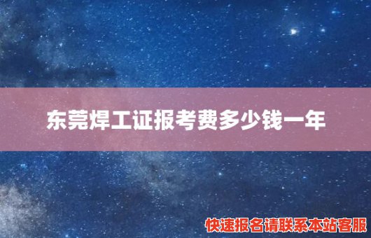 东莞焊工证报考费多少钱一年(东莞焊工证怎么考)