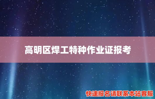 高明区焊工特种作业证报考(高明区焊工特种作业证报考地点)