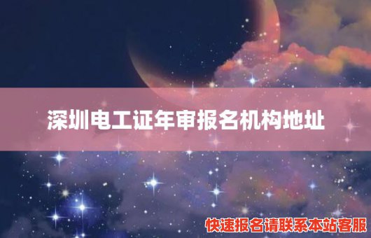 深圳电工证年审报名机构地址(深圳电工证年审报名机构地址电话)