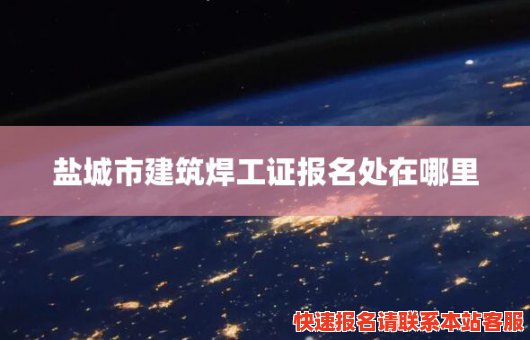 盐城市建筑焊工证报名处在哪里(盐城市建筑焊工证报名处在哪里办理)