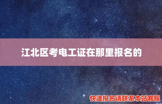 江北区考电工证在那里报名的(重庆江北哪里可以考电工证)