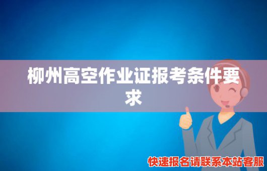 柳州高空作业证报考条件要求(柳州高空作业证报考条件要求高吗)