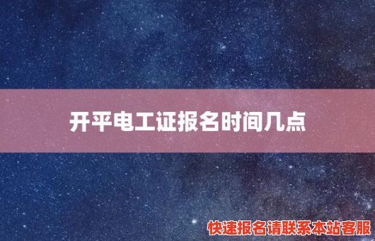 开平电工证报名时间几点(开平电工证报名时间几点到几点)