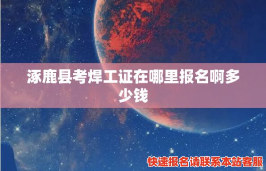 涿鹿县考焊工证在哪里报名啊多少钱(涿鹿县考焊工证在哪里报名啊多少钱啊)