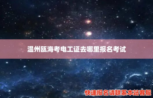 温州瓯海考电工证去哪里报名考试(温州瓯海区电工)