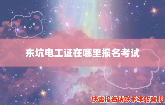 东坑电工证在哪里报名考试(东坑电工证在哪里报名考试啊)