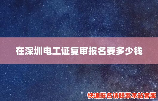 在深圳电工证复审报名要多少钱(在深圳电工证复审报名要多少钱呀)