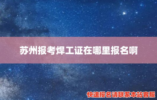 苏州报考焊工证在哪里报名啊(苏州报考焊工证在哪里报名啊)