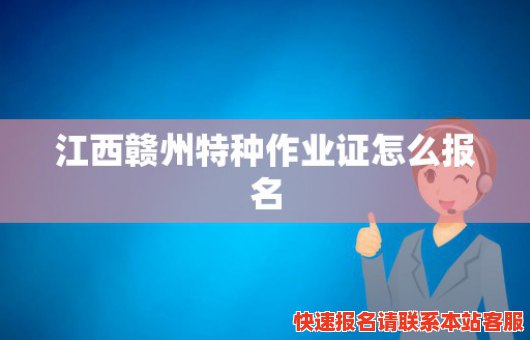 江西赣州特种作业证怎么报名(江西赣州特种作业证怎么报名办理)