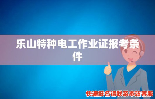 乐山特种电工作业证报考条件(乐山特种电工作业证报考条件要求)