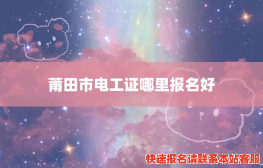 莆田市电工证哪里报名好(莆田市电工证哪里报名好一点)