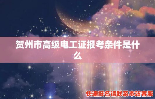 贺州市高级电工证报考条件是什么(贺州市高级电工证报考条件是什么样的)