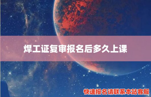 焊工证复审报名后多久上课(焊工证复审通过以后多久能拿证)