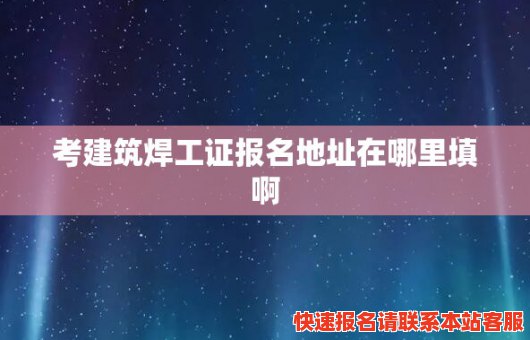 考建筑焊工证报名地址在哪里填啊(考建筑焊工证报名地址在哪里填啊电话)