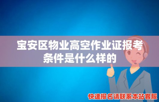 宝安区物业高空作业证报考条件是什么样的(宝安区物业高空作业证报考条件是什么样的呢)