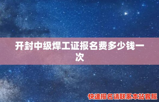 开封中级焊工证报名费多少钱一次(考中级焊工证多少钱?)