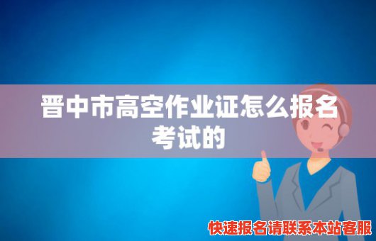 晋中市高空作业证怎么报名考试的(晋中市高空作业证怎么报名考试的呀)