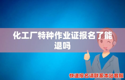 化工厂特种作业证报名了能退吗(化工厂特种作业证报名了能退吗现在)