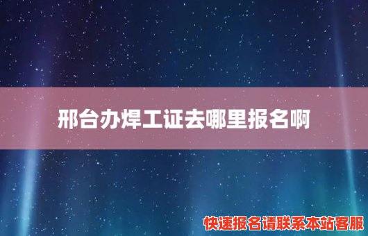 邢台办焊工证去哪里报名啊(邢台办焊工证去哪里报名啊考试)