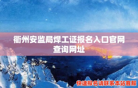 衢州安监局焊工证报名入口官网查询网址(衢州安监局焊工证报名入口官网查询网址)