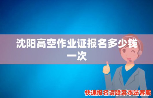 沈阳高空作业证报名多少钱一次(沈阳高空作业证报名多少钱一次啊)