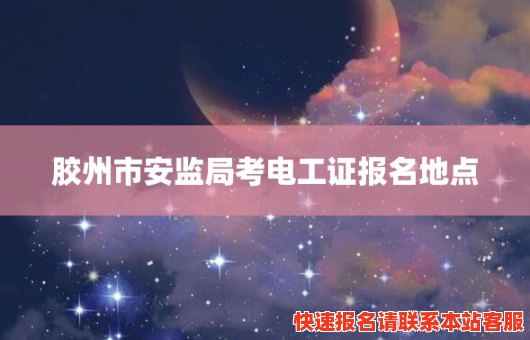 胶州市安监局考电工证报名地点(胶州安监局电工培训)