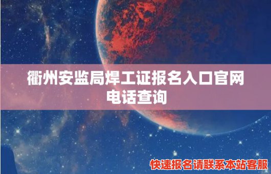 衢州安监局焊工证报名入口官网电话查询(衢州安监局焊工证哪里办理)