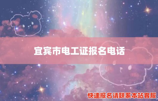 宜宾市电工证报名电话(宜宾市电工证报名电话号码查询)