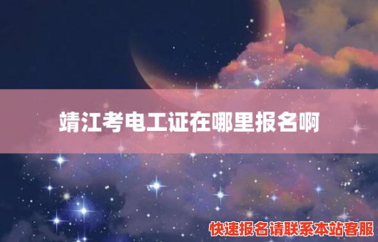 靖江考电工证在哪里报名啊(靖江考电工证在哪里报名啊多少钱)