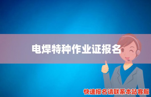 电焊特种作业证报名(电焊工特种作业操作证官网)