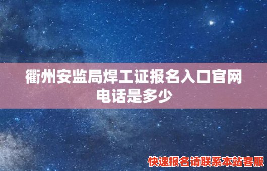 衢州安监局焊工证报名入口官网电话是多少(衢州安监局焊工证报名入口官网电话是多少号)