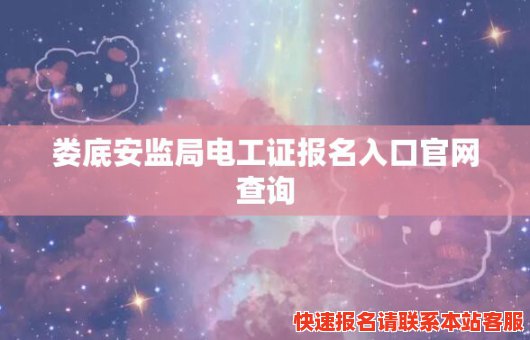 娄底安监局电工证报名入口官网查询(娄底安监局电工证报名入口官网查询电话)