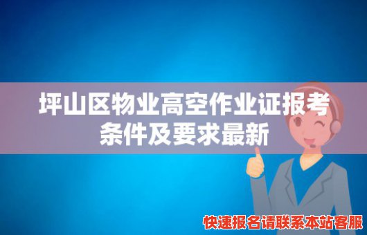 坪山区物业高空作业证报考条件及要求最新(坪山区物业高空作业证报考条件及要求最新消息)