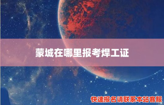 蒙城在哪里报考焊工证(蒙城焊工证在什么地方办)