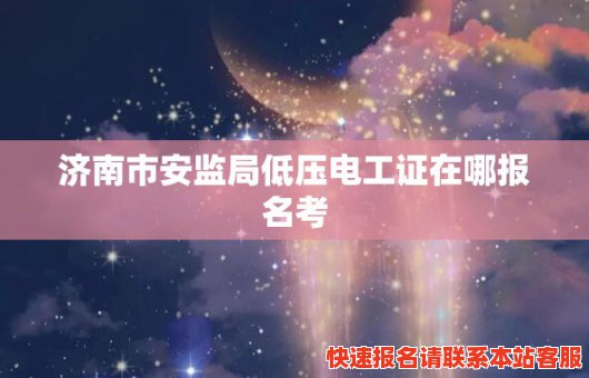 济南市安监局低压电工证在哪报名考(济南市安监局低压电工证在哪报名考取)