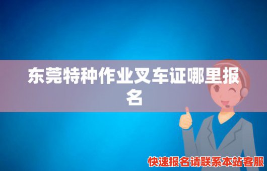 东莞特种作业叉车证哪里报名(东莞特种作业叉车证哪里报名考试)