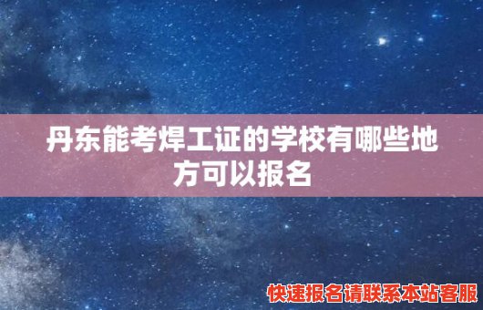 丹东能考焊工证的学校有哪些地方可以报名(丹东能考焊工证的学校有哪些地方可以报名的)