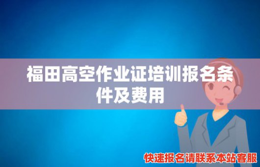 福田高空作业证培训报名条件及费用(福田高空作业证培训报名条件及费用多少钱)