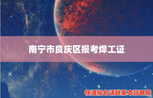 南宁市良庆区报考焊工证(南宁焊工证培训中心)