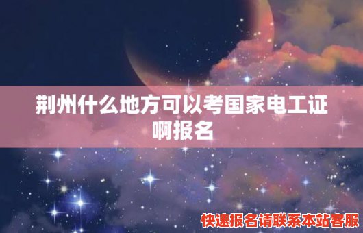 荆州什么地方可以考国家电工证啊报名(荆州什么地方可以考国家电工证啊报名呢)