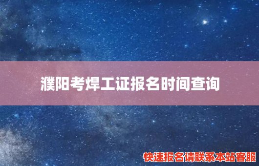 濮阳考焊工证报名时间查询(濮阳考焊工证报名时间查询表)