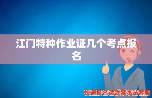 江门特种作业证几个考点报名(江门特种作业证几个考点报名考试)