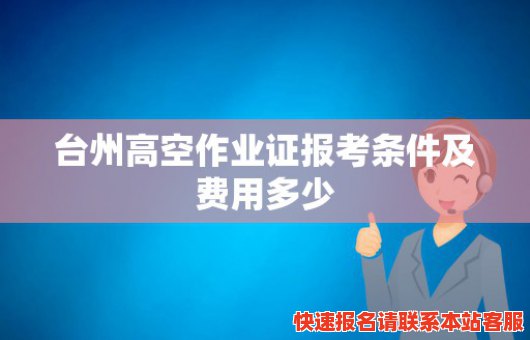 台州高空作业证报考条件及费用多少(台州高空作业证报考条件及费用多少钱一个月)